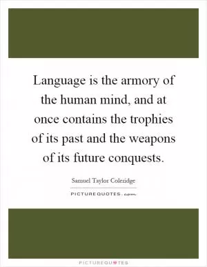 Language is the armory of the human mind, and at once contains the trophies of its past and the weapons of its future conquests Picture Quote #1