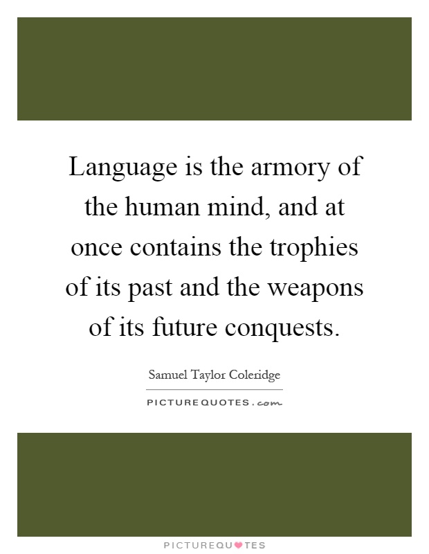 Language is the armory of the human mind, and at once contains the trophies of its past and the weapons of its future conquests Picture Quote #1