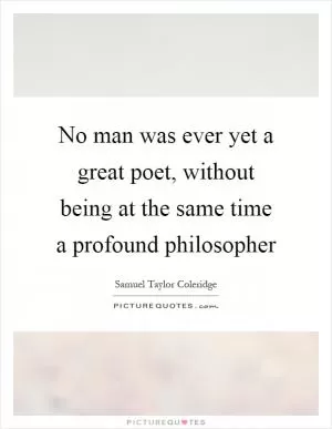 No man was ever yet a great poet, without being at the same time a profound philosopher Picture Quote #1