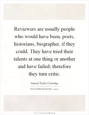 Reviewers are usually people who would have been, poets, historians, biographer, if they could. They have tried their talents at one thing or another and have failed; therefore they turn critic Picture Quote #1