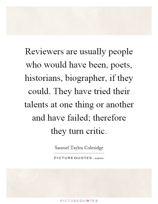 Reviewers are usually people who would have been, poets, historians, biographer, if they could. They have tried their talents at one thing or another and have failed; therefore they turn critic Picture Quote #1