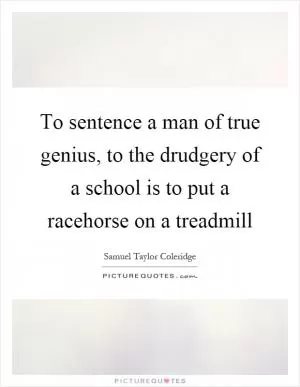 To sentence a man of true genius, to the drudgery of a school is to put a racehorse on a treadmill Picture Quote #1