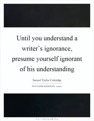 Until you understand a writer’s ignorance, presume yourself ignorant of his understanding Picture Quote #1