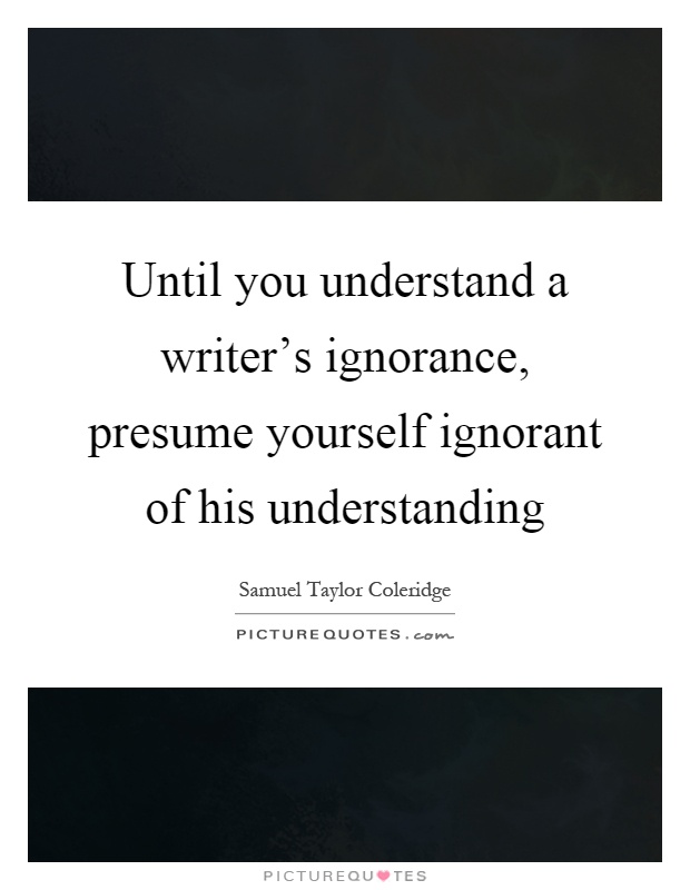 Until you understand a writer's ignorance, presume yourself ignorant of his understanding Picture Quote #1