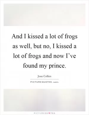 And I kissed a lot of frogs as well, but no, I kissed a lot of frogs and now I’ve found my prince Picture Quote #1