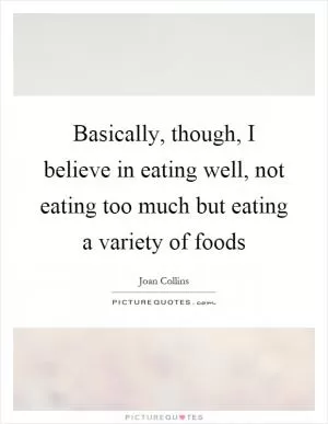 Basically, though, I believe in eating well, not eating too much but eating a variety of foods Picture Quote #1