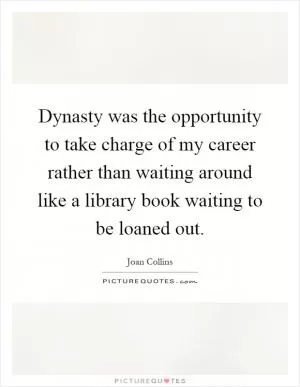 Dynasty was the opportunity to take charge of my career rather than waiting around like a library book waiting to be loaned out Picture Quote #1