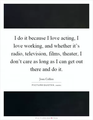I do it because I love acting, I love working, and whether it’s radio, television, films, theater, I don’t care as long as I can get out there and do it Picture Quote #1