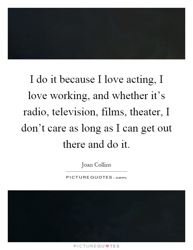 I do it because I love acting, I love working, and whether it's radio, television, films, theater, I don't care as long as I can get out there and do it Picture Quote #1