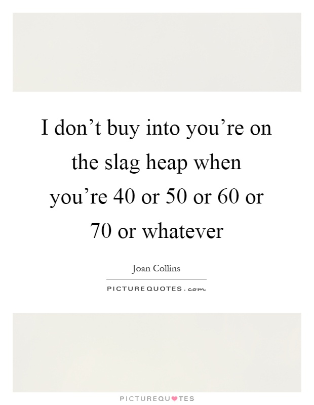 I don't buy into you're on the slag heap when you're 40 or 50 or 60 or 70 or whatever Picture Quote #1