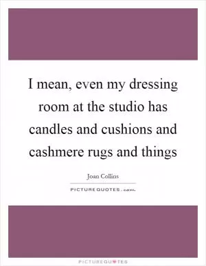 I mean, even my dressing room at the studio has candles and cushions and cashmere rugs and things Picture Quote #1