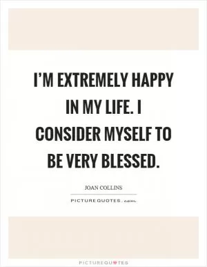 I’m extremely happy in my life. I consider myself to be very blessed Picture Quote #1