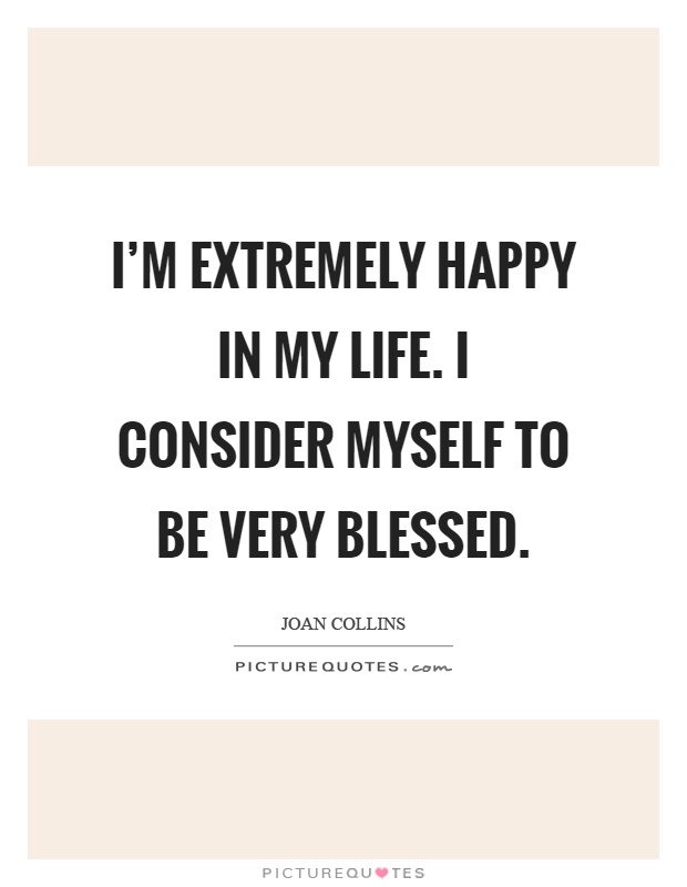 I'm extremely happy in my life. I consider myself to be very blessed Picture Quote #1