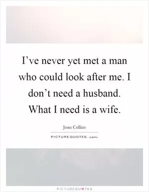 I’ve never yet met a man who could look after me. I don’t need a husband. What I need is a wife Picture Quote #1