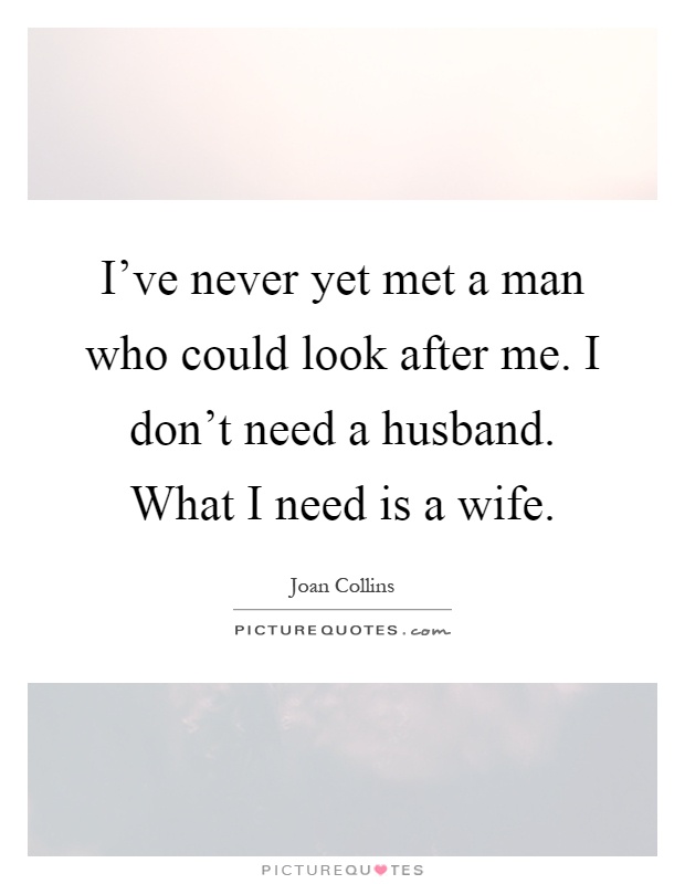 I've never yet met a man who could look after me. I don't need a husband. What I need is a wife Picture Quote #1