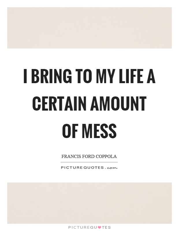 I bring to my life a certain amount of mess Picture Quote #1