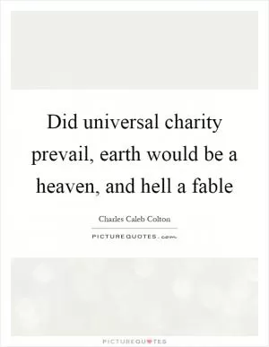 Did universal charity prevail, earth would be a heaven, and hell a fable Picture Quote #1