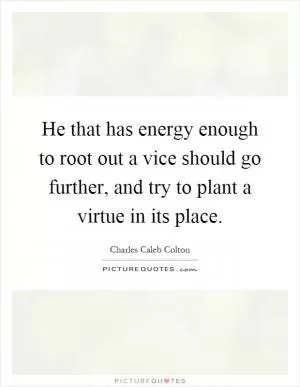 He that has energy enough to root out a vice should go further, and try to plant a virtue in its place Picture Quote #1