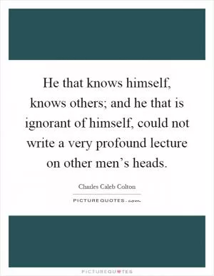 He that knows himself, knows others; and he that is ignorant of himself, could not write a very profound lecture on other men’s heads Picture Quote #1