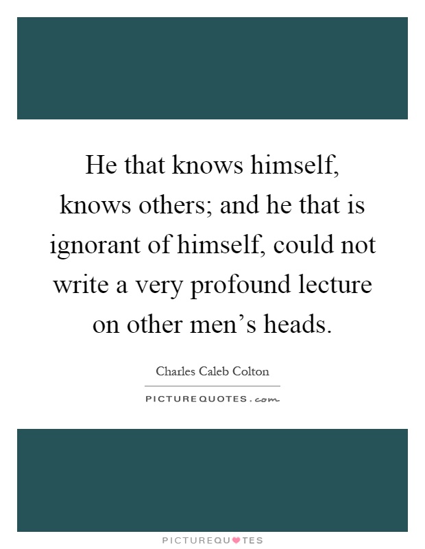 He that knows himself, knows others; and he that is ignorant of himself, could not write a very profound lecture on other men's heads Picture Quote #1