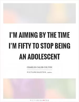 I’m aiming by the time I’m fifty to stop being an adolescent Picture Quote #1