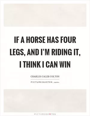 If a horse has four legs, and I’m riding it, I think I can win Picture Quote #1