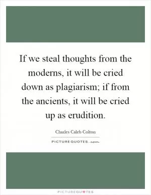 If we steal thoughts from the moderns, it will be cried down as plagiarism; if from the ancients, it will be cried up as erudition Picture Quote #1
