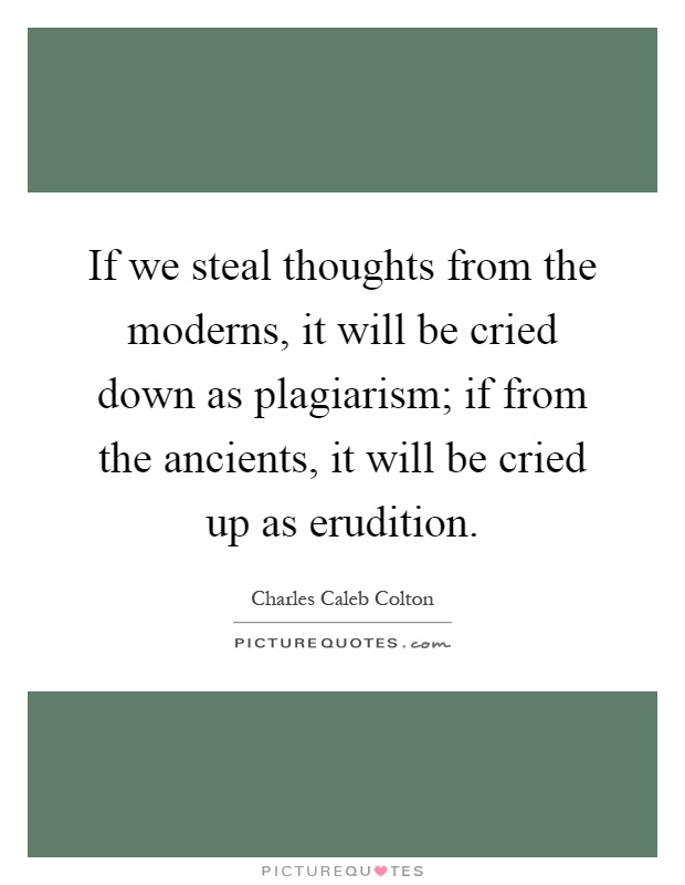 If we steal thoughts from the moderns, it will be cried down as plagiarism; if from the ancients, it will be cried up as erudition Picture Quote #1