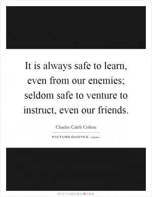 It is always safe to learn, even from our enemies; seldom safe to venture to instruct, even our friends Picture Quote #1