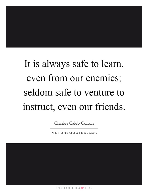 It is always safe to learn, even from our enemies; seldom safe to venture to instruct, even our friends Picture Quote #1