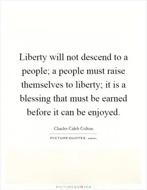 Liberty will not descend to a people; a people must raise themselves to liberty; it is a blessing that must be earned before it can be enjoyed Picture Quote #1