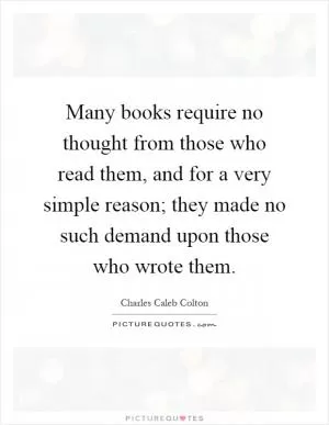 Many books require no thought from those who read them, and for a very simple reason; they made no such demand upon those who wrote them Picture Quote #1