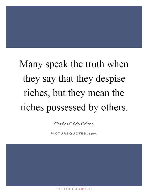 Many speak the truth when they say that they despise riches, but they mean the riches possessed by others Picture Quote #1