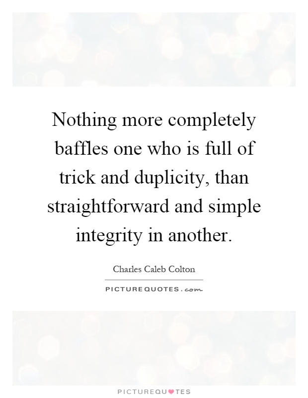 Nothing more completely baffles one who is full of trick and duplicity, than straightforward and simple integrity in another Picture Quote #1