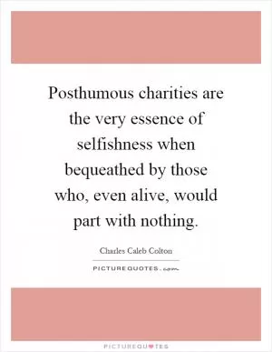 Posthumous charities are the very essence of selfishness when bequeathed by those who, even alive, would part with nothing Picture Quote #1