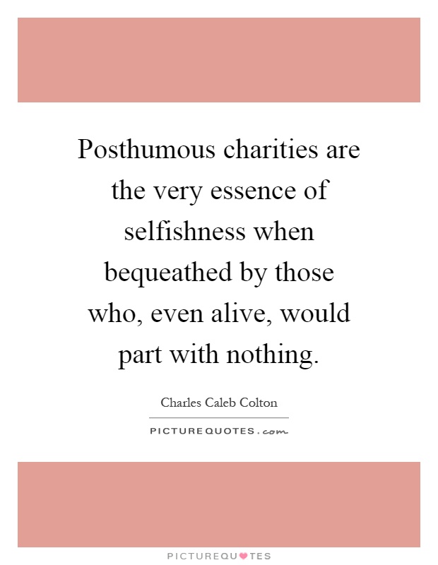 Posthumous charities are the very essence of selfishness when bequeathed by those who, even alive, would part with nothing Picture Quote #1