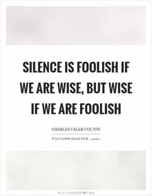 Silence is foolish if we are wise, but wise if we are foolish Picture Quote #1