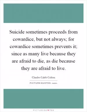 Suicide sometimes proceeds from cowardice, but not always; for cowardice sometimes prevents it; since as many live because they are afraid to die, as die because they are afraid to live Picture Quote #1