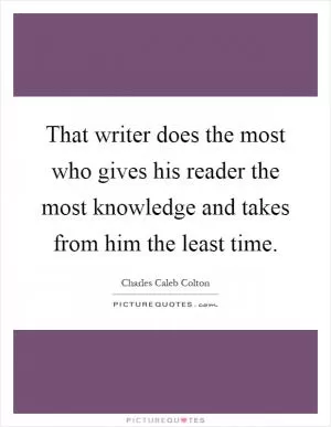 That writer does the most who gives his reader the most knowledge and takes from him the least time Picture Quote #1