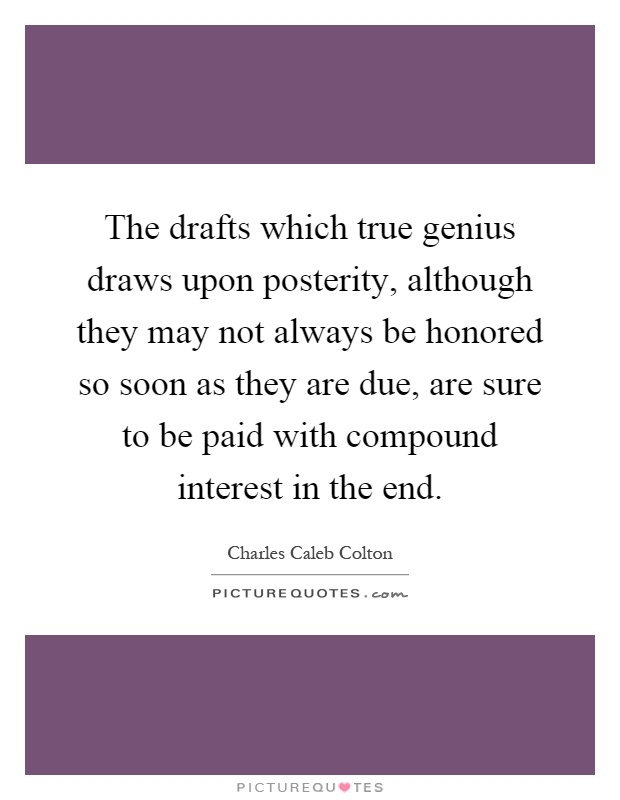 The drafts which true genius draws upon posterity, although they may not always be honored so soon as they are due, are sure to be paid with compound interest in the end Picture Quote #1