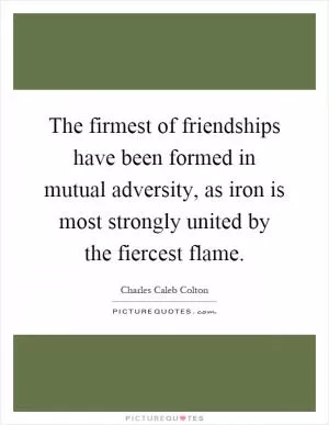 The firmest of friendships have been formed in mutual adversity, as iron is most strongly united by the fiercest flame Picture Quote #1