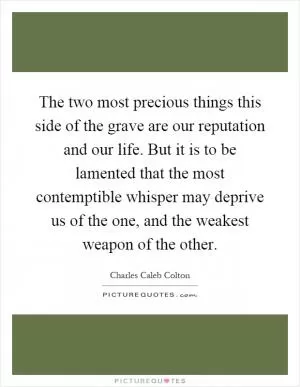 The two most precious things this side of the grave are our reputation and our life. But it is to be lamented that the most contemptible whisper may deprive us of the one, and the weakest weapon of the other Picture Quote #1