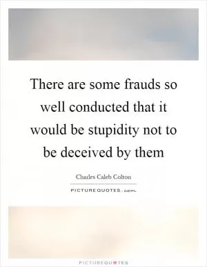 There are some frauds so well conducted that it would be stupidity not to be deceived by them Picture Quote #1