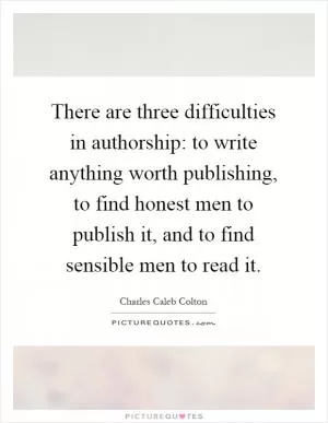 There are three difficulties in authorship: to write anything worth publishing, to find honest men to publish it, and to find sensible men to read it Picture Quote #1