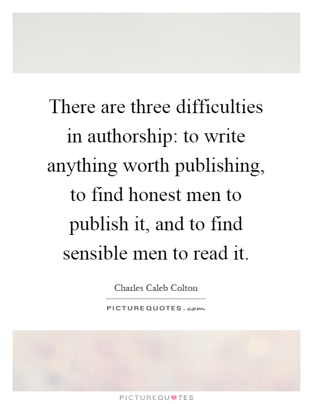 There are three difficulties in authorship: to write anything worth publishing, to find honest men to publish it, and to find sensible men to read it Picture Quote #1