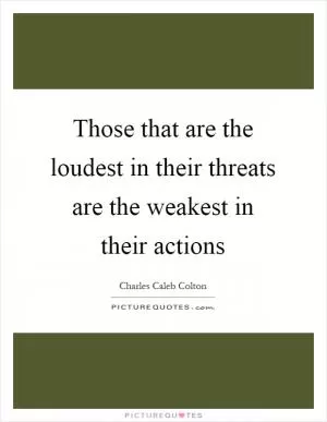 Those that are the loudest in their threats are the weakest in their actions Picture Quote #1