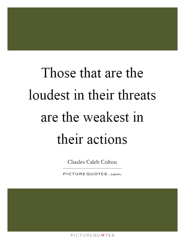 Those that are the loudest in their threats are the weakest in their actions Picture Quote #1