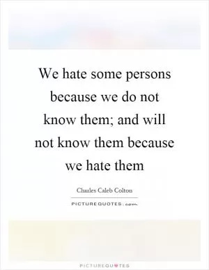 We hate some persons because we do not know them; and will not know them because we hate them Picture Quote #1