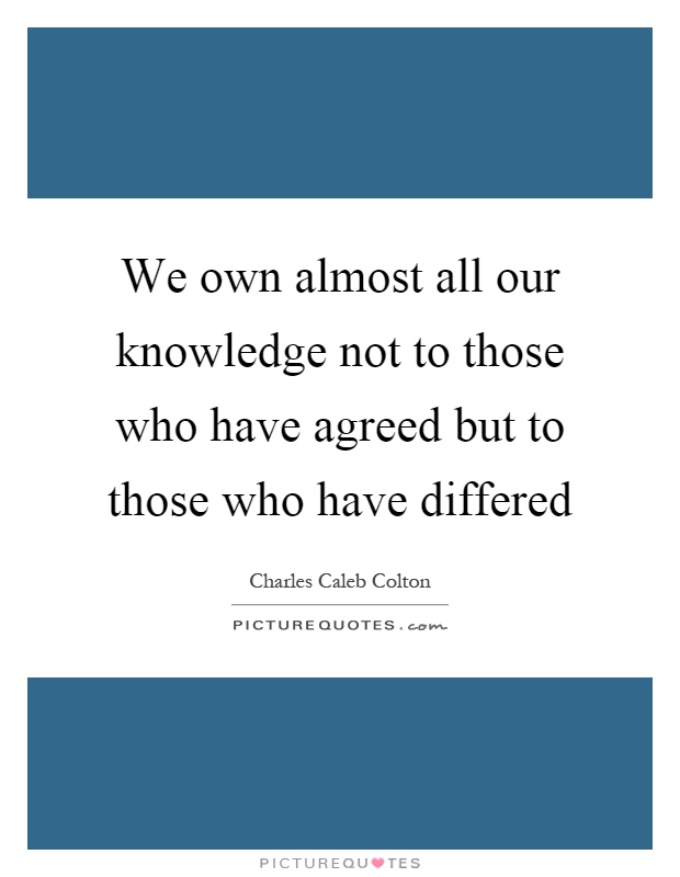 We own almost all our knowledge not to those who have agreed but to those who have differed Picture Quote #1