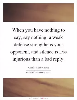 When you have nothing to say, say nothing; a weak defense strengthens your opponent, and silence is less injurious than a bad reply Picture Quote #1